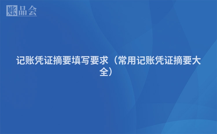 记账凭证摘要填写要求（常用记账凭证摘要大全）