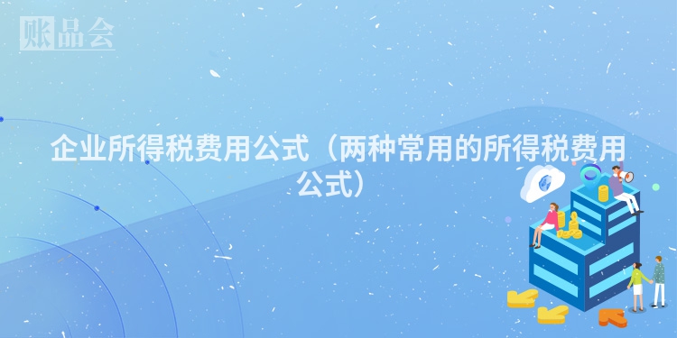 企业所得税费用公式（两种常用的所得税费用公式）