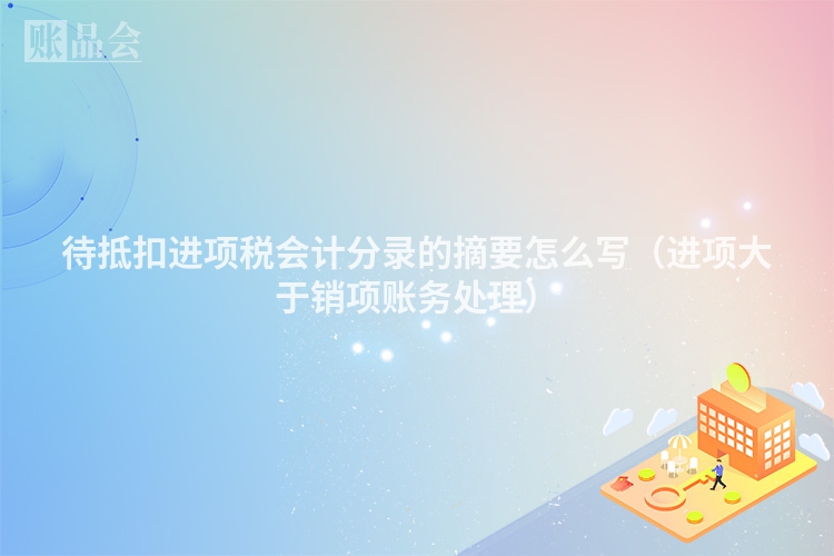 待抵扣进项税会计分录的摘要怎么写（进项大于销项账务处理）