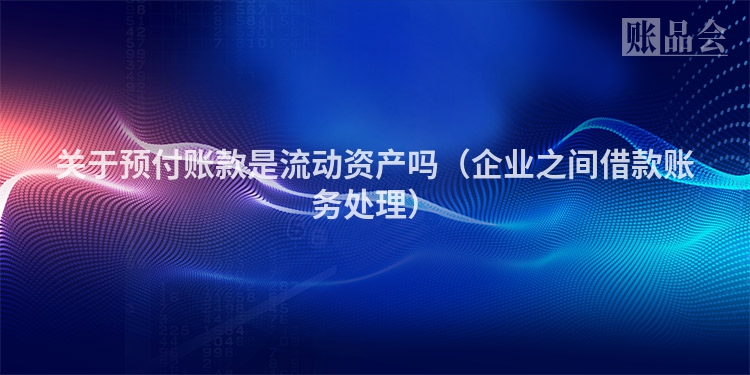 关于预付账款是流动资产吗（企业之间借款账务处理）