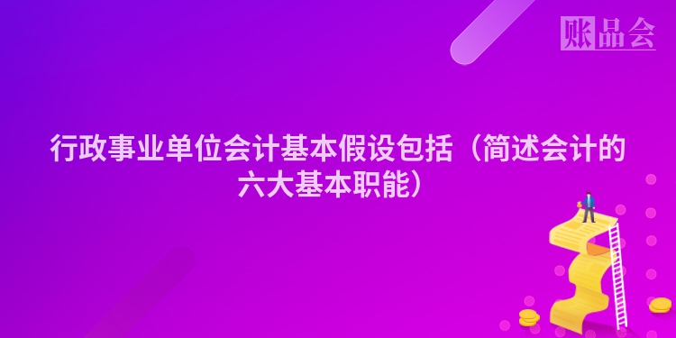 行政事业单位会计基本假设包括（简述会计的六大基本职能）
