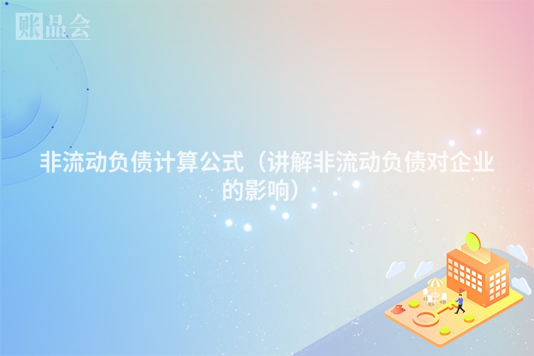 非流动负债计算公式（讲解非流动负债对企业的影响）