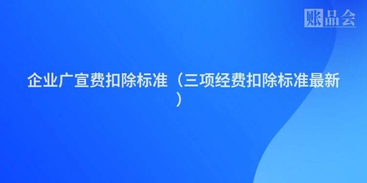企业广宣费扣除标准（三项经费扣除标准最新）