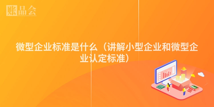 微型企业标准是什么（讲解小型企业和微型企业认定标准）