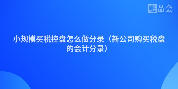小规模买税控盘怎么做分录（新公司购买税盘的会计分录）