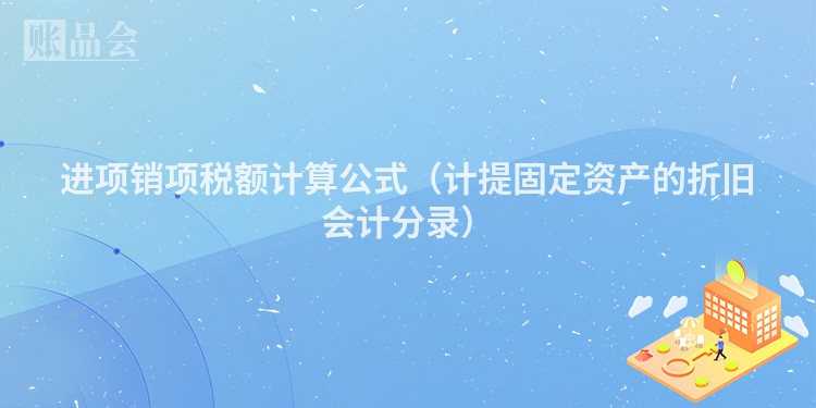 进项销项税额计算公式（计提固定资产的折旧会计分录）