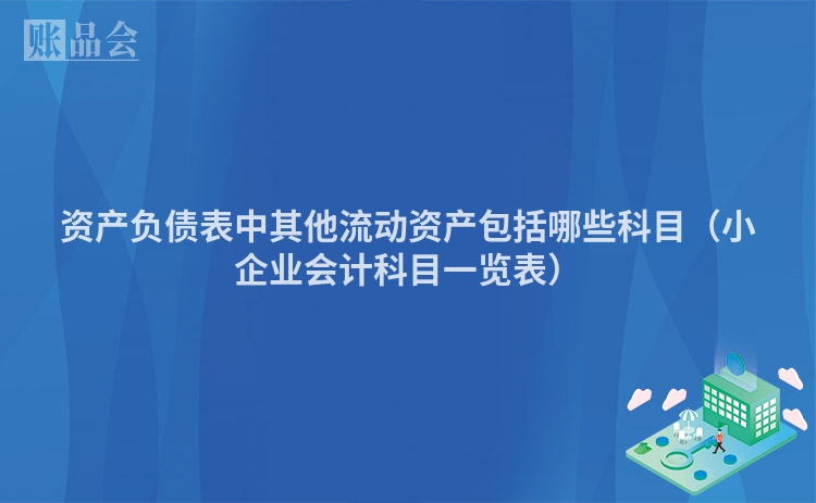 资产负债表中其他流动资产包括哪些科目（小企业会计科目一览表）