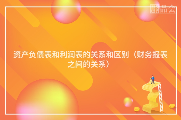 资产负债表和利润表的关系和区别（财务报表之间的关系）