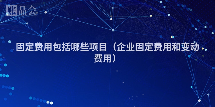 固定费用包括哪些项目（企业固定费用和变动费用）