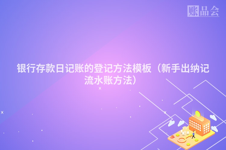 银行存款日记账的登记方法模板（新手出纳记流水账方法）