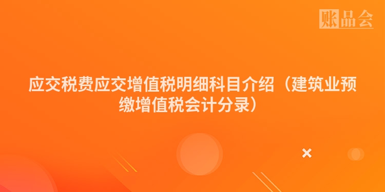 应交税费应交增值税明细科目介绍（建筑业预缴增值税会计分录）