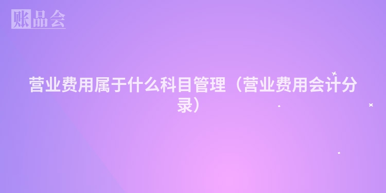 营业费用属于什么科目管理（营业费用会计分录）