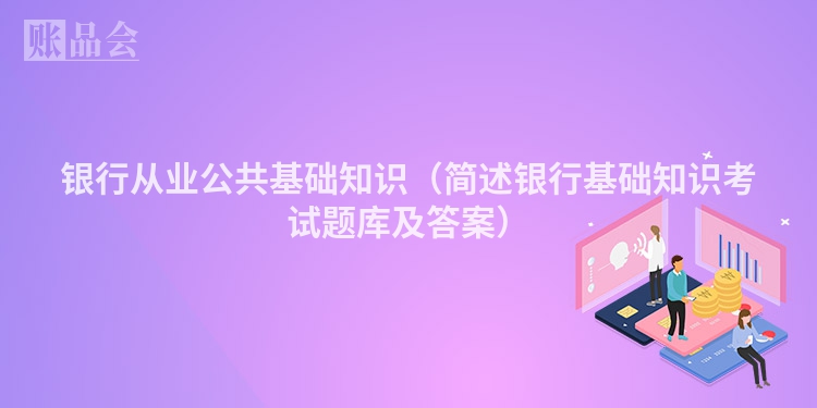 银行从业公共基础知识（简述银行基础知识考试题库及答案）
