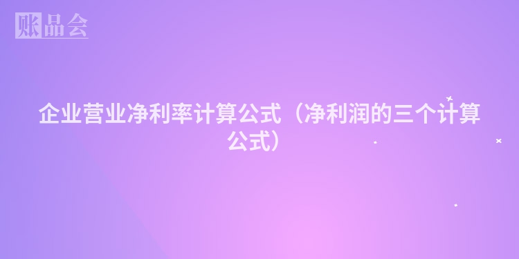 企业营业净利率计算公式（净利润的三个计算公式）