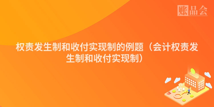 权责发生制和收付实现制的例题（会计权责发生制和收付实现制）