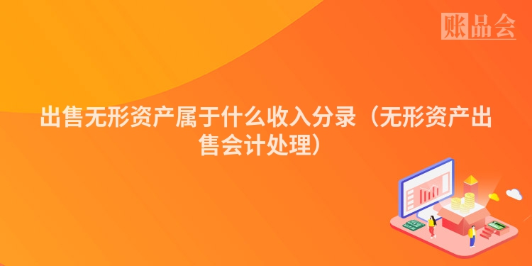 出售无形资产属于什么收入分录（无形资产出售会计处理）