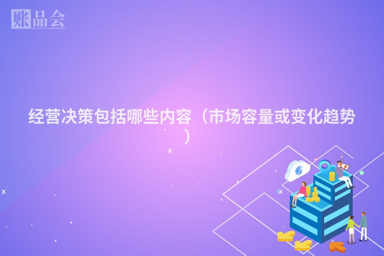 经营决策包括哪些内容（市场容量或变化趋势）