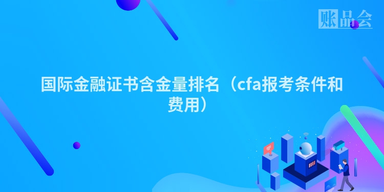 国际金融证书含金量排名（cfa报考条件和费用）