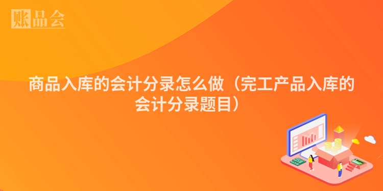 商品入库的会计分录怎么做（完工产品入库的会计分录题目）
