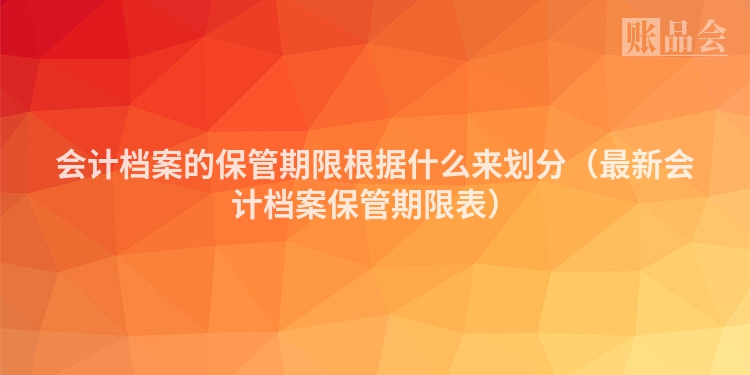 会计档案的保管期限根据什么来划分（最新会计档案保管期限表）