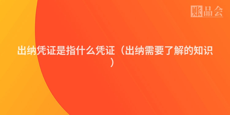 出纳凭证是指什么凭证（出纳需要了解的知识）