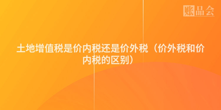 土地增值税是价内税还是价外税（价外税和价内税的区别）