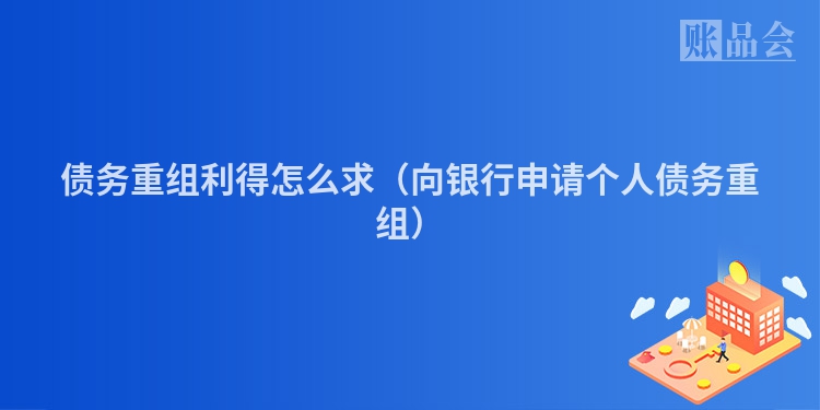 债务重组利得怎么求（向银行申请个人债务重组）