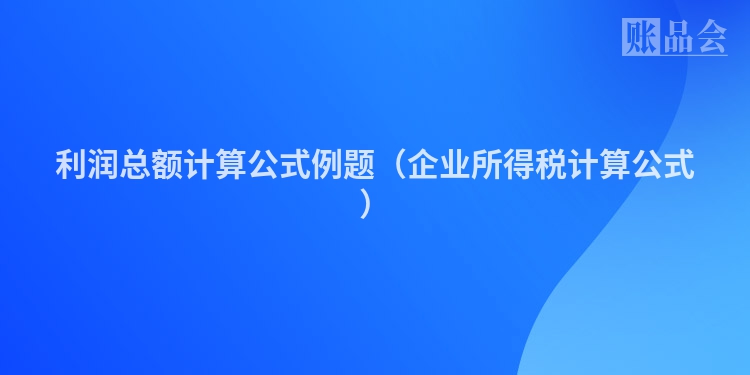 利润总额计算公式例题（企业所得税计算公式）