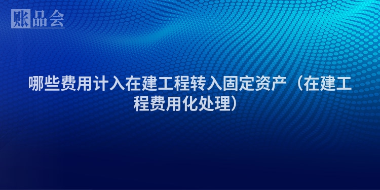 哪些费用计入在建工程转入固定资产（在建工程费用化处理）