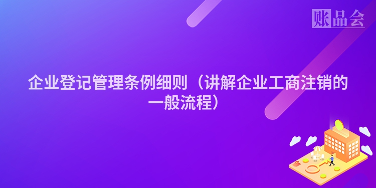 企业登记管理条例细则（讲解企业工商注销的一般流程）