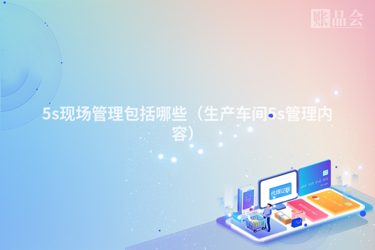 5s现场管理包括哪些（生产车间5s管理内容）