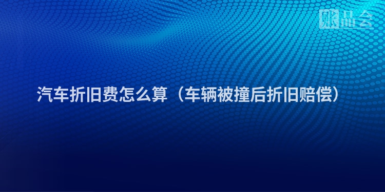 汽车折旧费怎么算（车辆被撞后折旧赔偿）