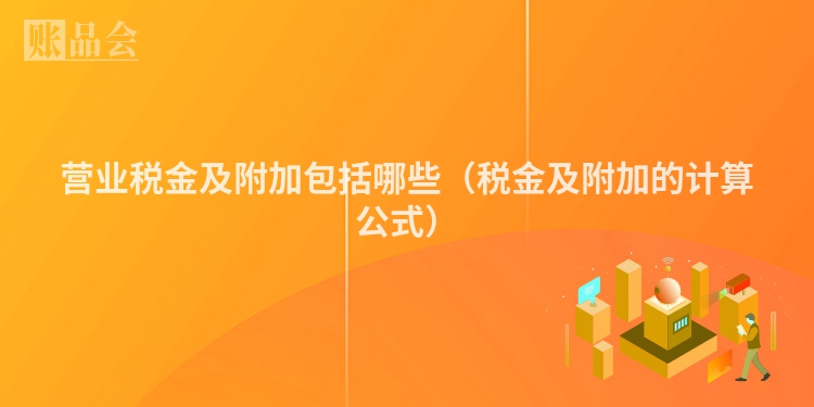 营业税金及附加包括哪些（税金及附加的计算公式）