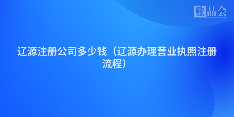 辽源注册公司多少钱（辽源办理营业执照注册流程）