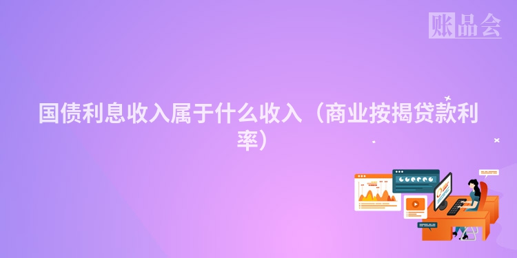 国债利息收入属于什么收入（商业按揭贷款利率）