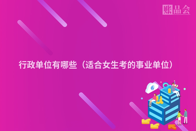 行政单位有哪些（适合女生考的事业单位）