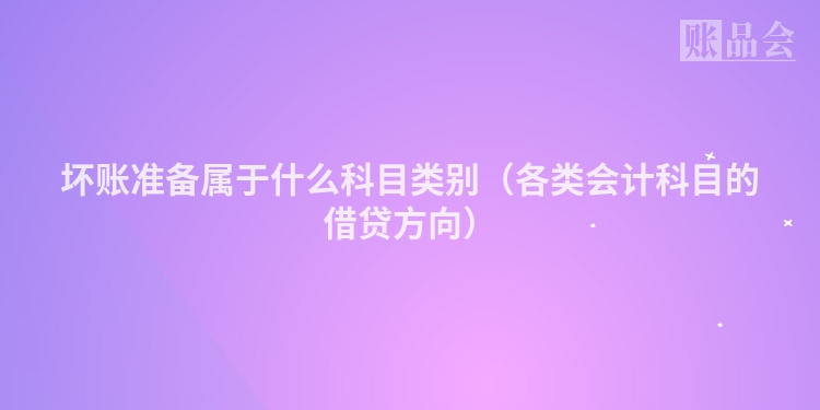 坏账准备属于什么科目类别（各类会计科目的借贷方向）