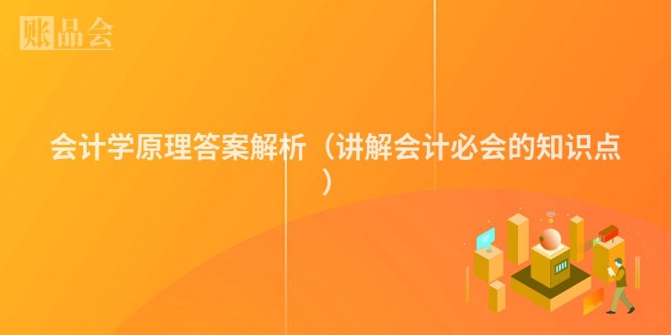 会计学原理答案解析（讲解会计必会的知识点）