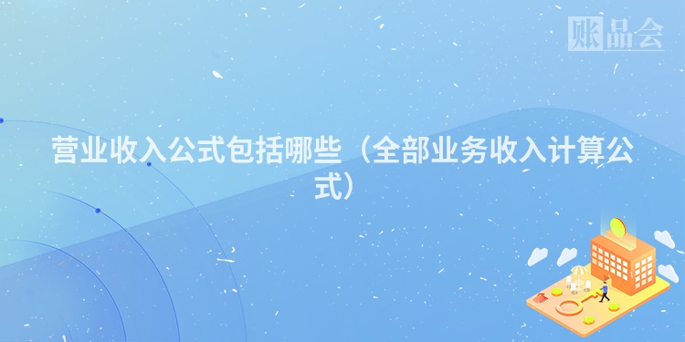 营业收入公式包括哪些（全部业务收入计算公式）