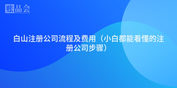白山注册公司流程及费用（小白都能看懂的注册公司步骤）