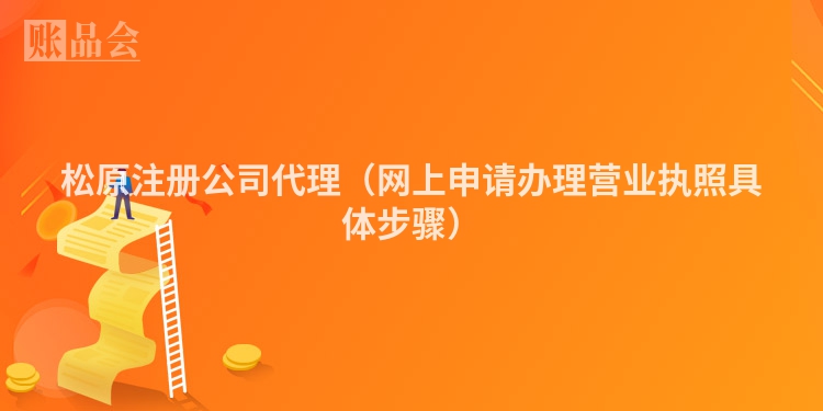 松原注册公司代理（网上申请办理营业执照具体步骤）