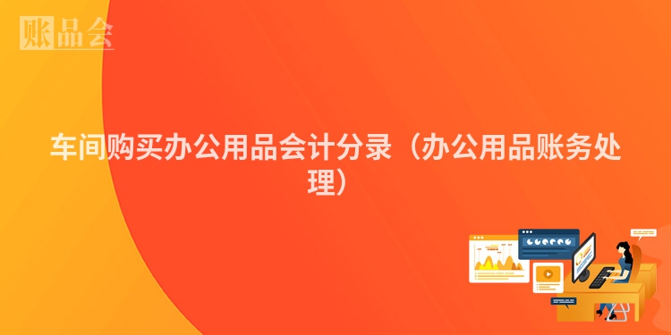 车间购买办公用品会计分录（办公用品账务处理）