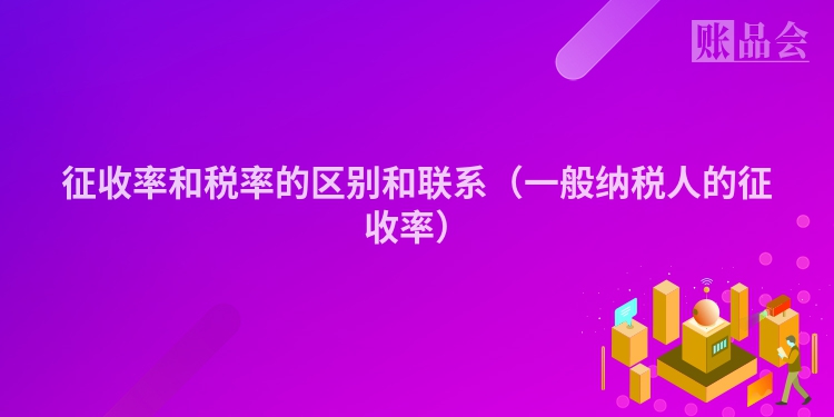征收率和税率的区别和联系（一般纳税人的征收率）