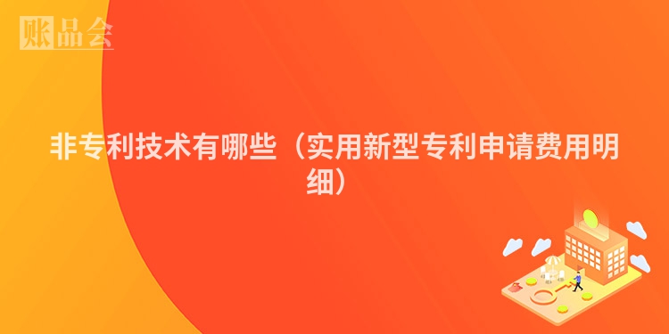 非专利技术有哪些（实用新型专利申请费用明细）