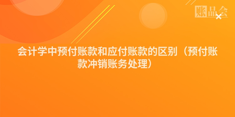 会计学中预付账款和应付账款的区别（预付账款冲销账务处理）