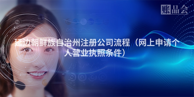 延边朝鲜族自治州注册公司流程(网上申请个人营业执照条件)