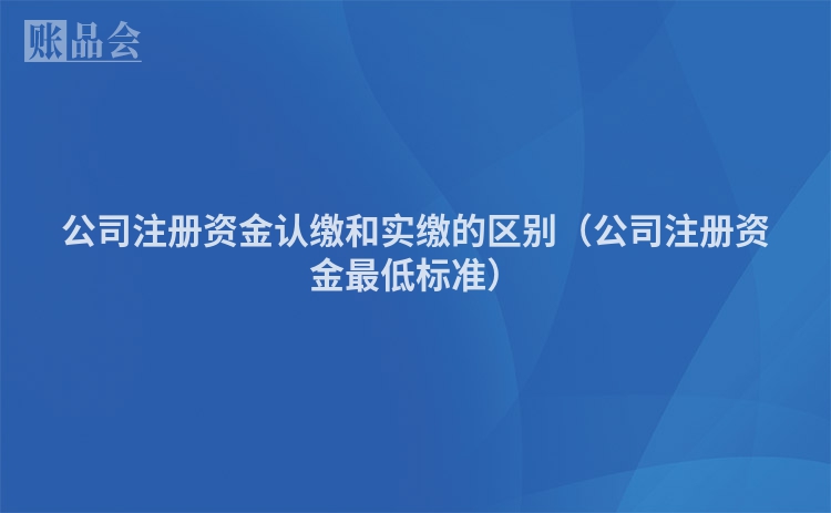 公司注册资金认缴和实缴的区别(公司注册资金最低标准)