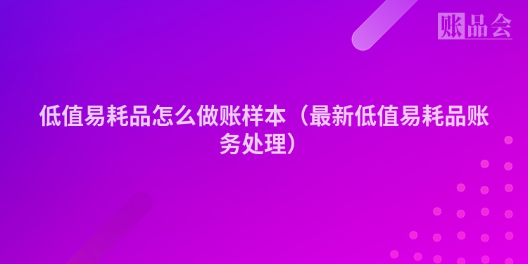 低值易耗品怎么做账样本（最新低值易耗品账务处理）