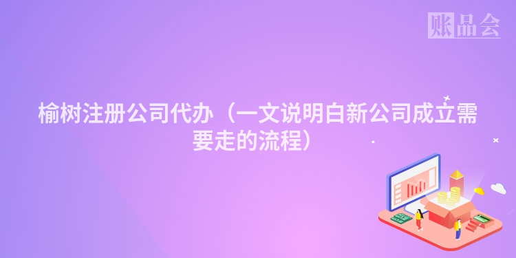 榆树注册公司代办（一文说明白新公司成立需要走的流程）
