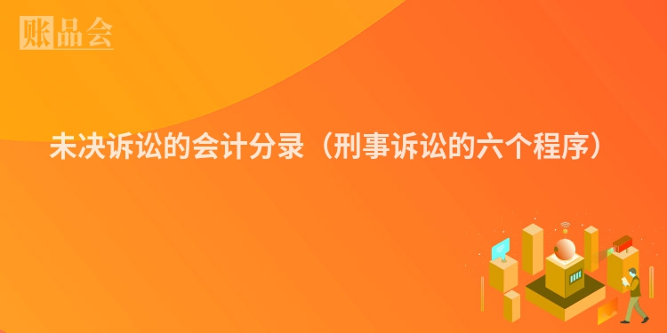 未决诉讼的会计分录（刑事诉讼的六个程序）